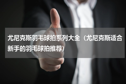 尤尼克斯羽毛球拍系列大全（尤尼克斯适合新手的羽毛球拍推荐）