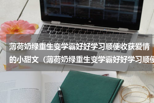 薄荷奶绿重生变学霸好好学习顺便收获爱情的小甜文（薄荷奶绿重生变学霸好好学习顺便收获爱情的小甜文）