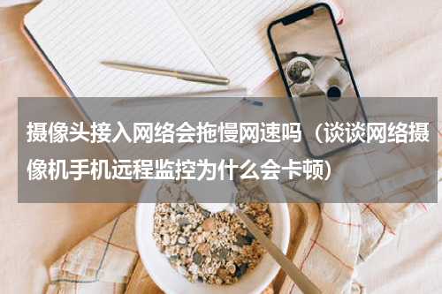 摄像头接入网络会拖慢网速吗（谈谈网络摄像机手机远程监控为什么会卡顿）