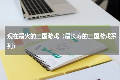 现在最火的三国游戏（最长寿的三国游戏系列）