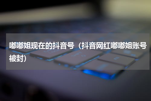 嘟嘟姐现在的抖音号（抖音网红嘟嘟姐账号被封）