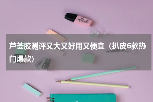 芦荟胶测评又大又好用又便宜（扒皮6款热门爆款）