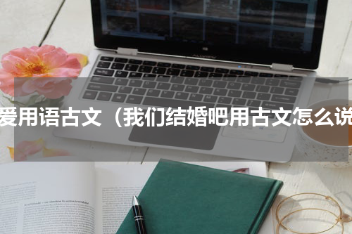 恋爱用语古文（我们结婚吧用古文怎么说）