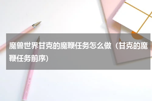 魔兽世界甘克的魔鞭任务怎么做（甘克的魔鞭任务前序）