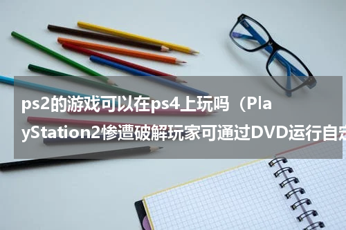 ps2的游戏可以在ps4上玩吗（PlayStation2惨遭破解玩家可通过DVD运行自定义游戏代码）