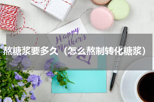 熬糖浆要多久（怎么熬制转化糖浆）