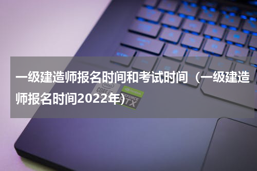 一级建造师报名时间和考试时间（一级建造师报名时间2022年）