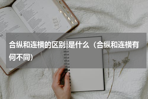 合纵和连横的区别|是什么（合纵和连横有何不同）