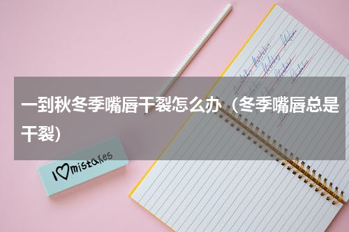 一到秋冬季嘴唇干裂怎么办（冬季嘴唇总是干裂）