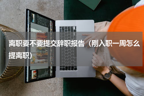 离职要不要提交辞职报告（刚入职一周怎么提离职）