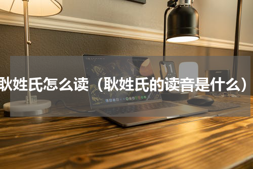 耿姓氏怎么读（耿姓氏的读音是什么）