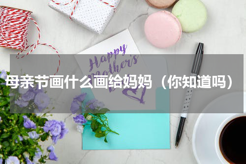 母亲节画什么画给妈妈（你知道吗）
