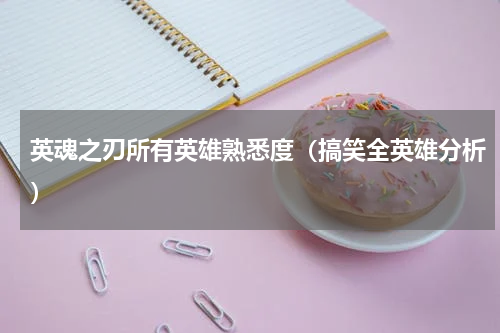 英魂之刃所有英雄熟悉度（搞笑全英雄分析）