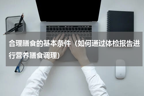 合理膳食的基本条件（如何通过体检报告进行营养膳食调理）