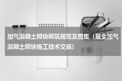加气混凝土砌块砌筑规范及图集（最全加气混凝土砌块施工技术交底）