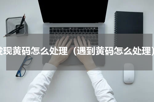 发现黄码怎么处理（遇到黄码怎么处理）