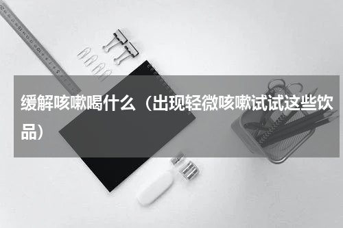 缓解咳嗽喝什么（出现轻微咳嗽试试这些饮品）
