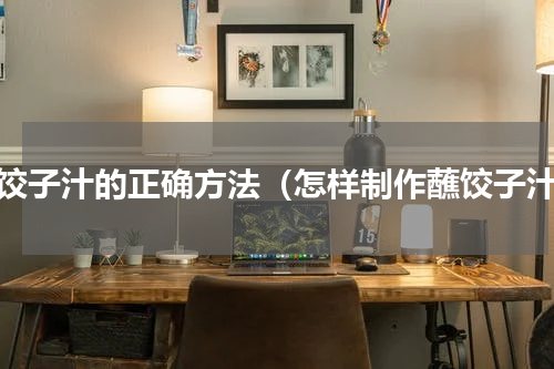蘸饺子汁的正确方法（怎样制作蘸饺子汁）