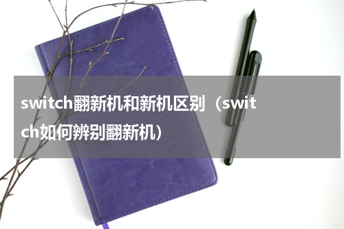 switch翻新机和新机区别（switch如何辨别翻新机）