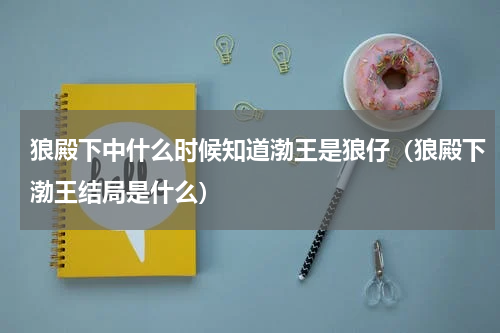 狼殿下中什么时候知道渤王是狼仔（狼殿下渤王结局是什么）