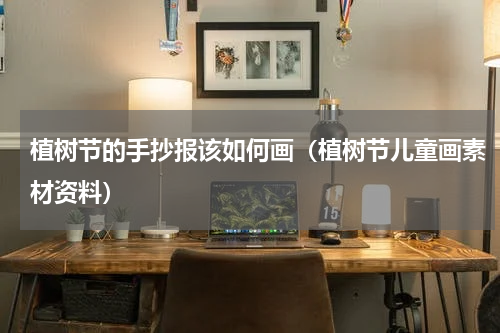 植树节的手抄报该如何画（植树节儿童画素材资料）