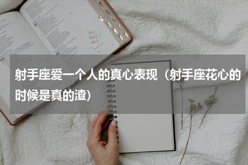射手座爱一个人的真心表现（射手座花心的时候是真的渣）