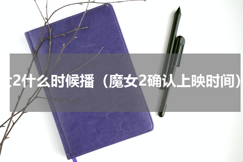 魔女2什么时候播（魔女2确认上映时间）