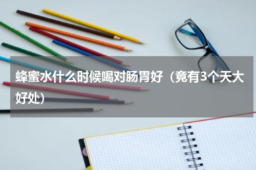 蜂蜜水什么时候喝对肠胃好（竟有3个天大好处）