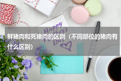 鲜猪肉和死猪肉的区别（不同部位的猪肉有什么区别）