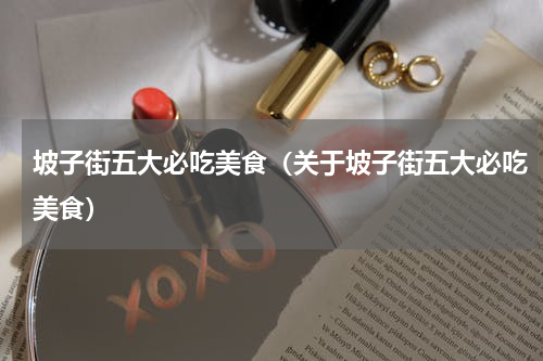 坡子街五大必吃美食（关于坡子街五大必吃美食）