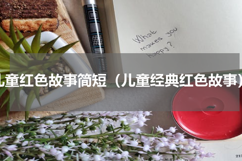 儿童红色故事简短（儿童经典红色故事）