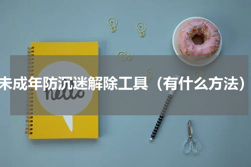 未成年防沉迷解除工具（有什么方法）