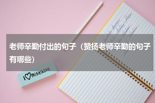 老师辛勤付出的句子（赞扬老师辛勤的句子有哪些）