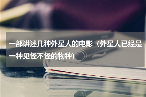 一部讲述几种外星人的电影（外星人已经是一种见怪不怪的物种）