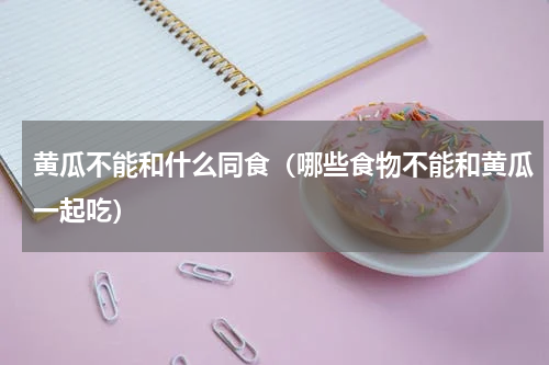 黄瓜不能和什么同食（哪些食物不能和黄瓜一起吃）