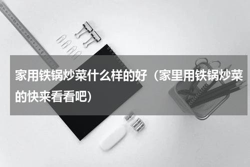 家用铁锅炒菜什么样的好（家里用铁锅炒菜的快来看看吧）