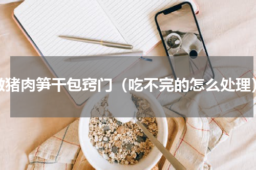 做猪肉笋干包窍门（吃不完的怎么处理）