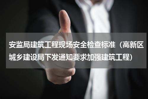 安监局建筑工程现场安全检查标准（高新区城乡建设局下发通知要求加强建筑工程）