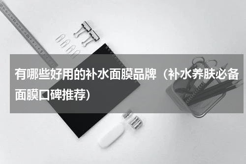 有哪些好用的补水面膜品牌（补水养肤必备面膜口碑推荐）