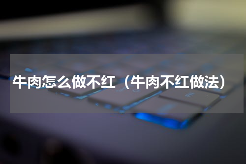 牛肉怎么做不红（牛肉不红做法）
