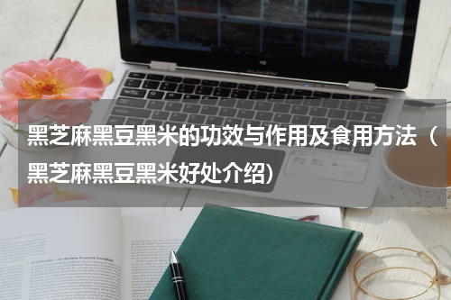 黑芝麻黑豆黑米的功效与作用及食用方法（黑芝麻黑豆黑米好处介绍）