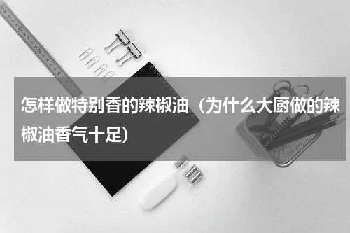 怎样做特别香的辣椒油（为什么大厨做的辣椒油香气十足）