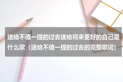 送给不值一提的过去送给将来更好的自己是什么歌（送给不值一提的过去的完整歌词）