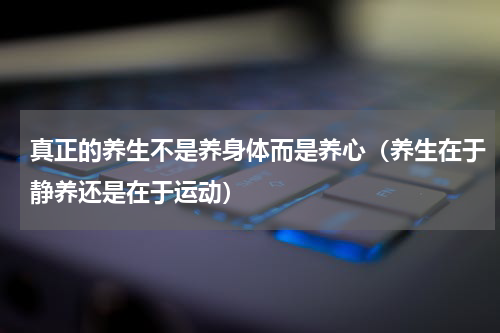 真正的养生不是养身体而是养心（养生在于静养还是在于运动）
