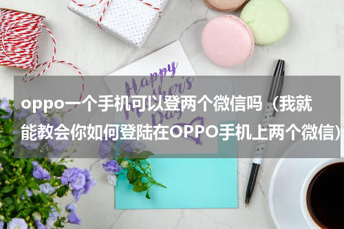 oppo一个手机可以登两个微信吗（我就能教会你如何登陆在OPPO手机上两个微信）