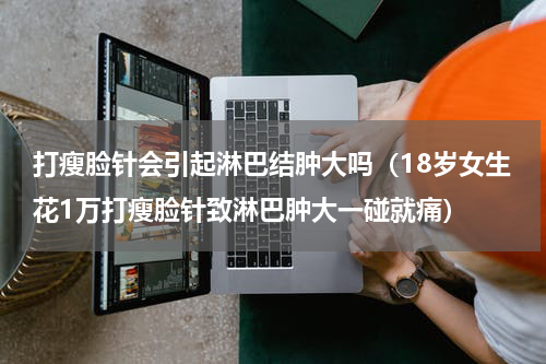 打瘦脸针会引起淋巴结肿大吗（18岁女生花1万打瘦脸针致淋巴肿大一碰就痛）