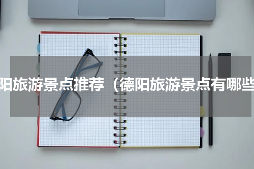 德阳旅游景点推荐（德阳旅游景点有哪些）