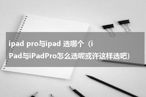 ipad pro与ipad 选哪个（iPad与iPadPro怎么选呢或许这样选吧）