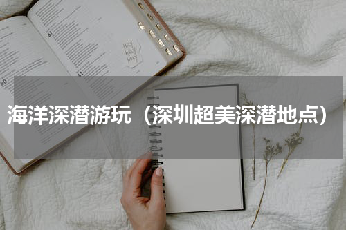 海洋深潜游玩（深圳超美深潜地点）