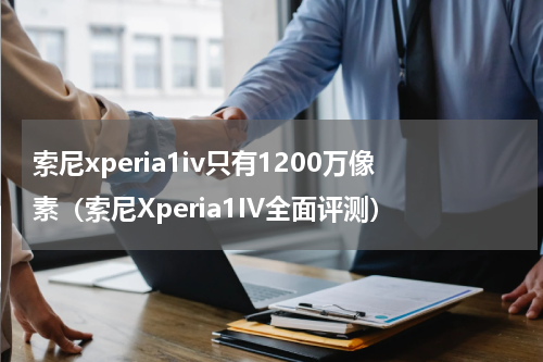 索尼xperia1iv只有1200万像素（索尼Xperia1IV全面评测）